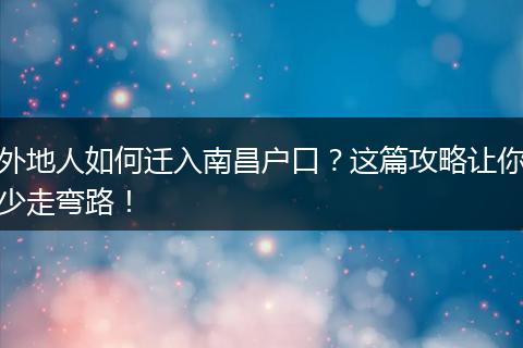 外地人如何迁入南昌户口?这篇攻略让你少走弯路!