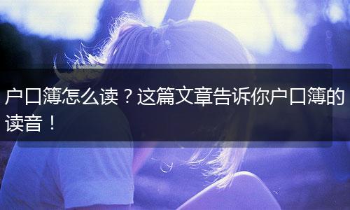 户口簿怎么读?这篇文章告诉你户口簿的读音!