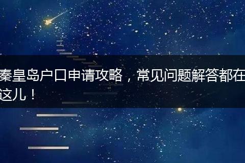 秦皇岛户口申请攻略,常见问题解答都在这儿!
