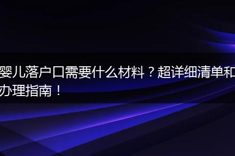 婴儿落户口需要什么材料?超详细清单和办理指南!