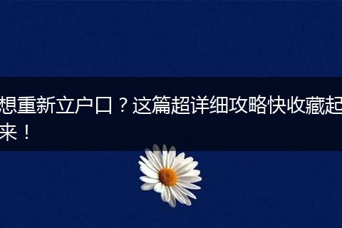 想重新立户口?这篇超详细攻略快收藏起来!