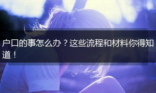 户口的事怎么办?这些流程和材料你得知道!