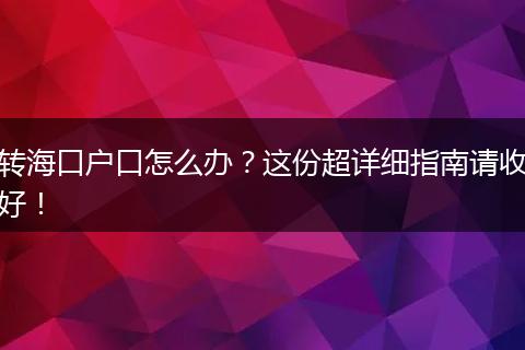 转海口户口怎么办?这份超详细指南请收好!