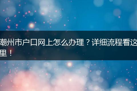 潮州市户口网上怎么办理?详细流程看这里!