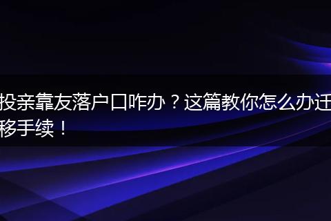 投亲靠友落户口咋办?这篇教你怎么办迁移手续!