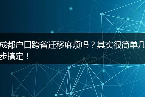 成都户口跨省迁移麻烦吗?其实很简单几步搞定!