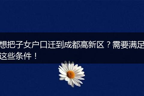 想把子女户口迁到成都高新区?需要满足这些条件!