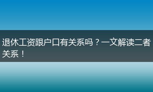 退休工资跟户口有关系吗?一文解读二者关系!