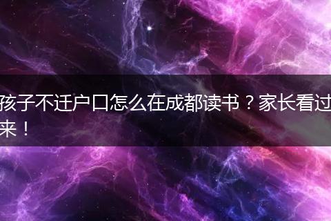 孩子不迁户口怎么在成都读书?家长看过来!
