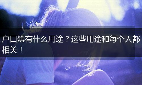 户口簿有什么用途？这些用途和每个人都相关！