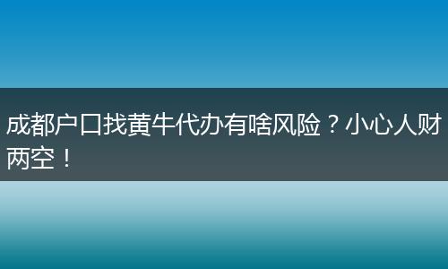 成都户口找黄牛代办有啥风险?小心人财两空!
