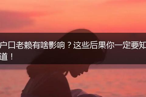 户口老赖有啥影响？这些后果你一定要知道！