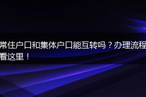 常住户口和集体户口能互转吗?办理流程看这里!