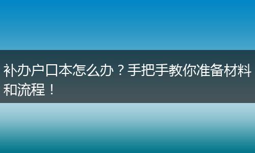 补办户口本怎么办?手把手教你准备材料和流程!