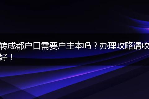转成都户口需要户主本吗?办理攻略请收好!