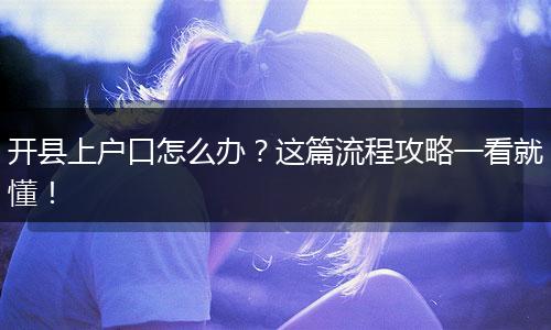 开县上户口怎么办?这篇流程攻略一看就懂!