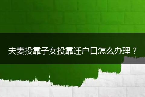 夫妻投靠子女投靠迁户口怎么办理?