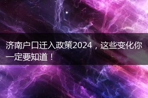 济南户口迁入政策2024,这些变化你一定要知道!