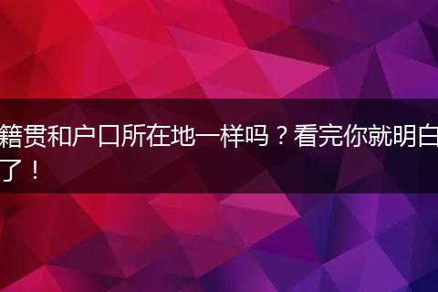 籍贯和户口所在地一样吗?看完你就明白了!