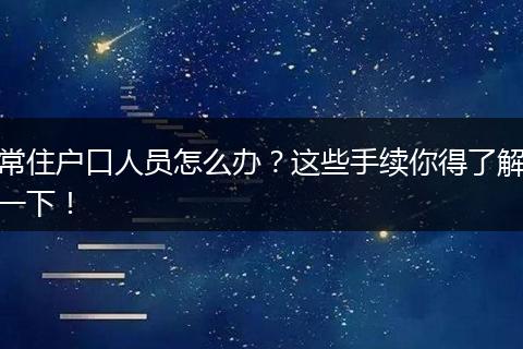 常住户口人员怎么办?这些手续你得了解一下!