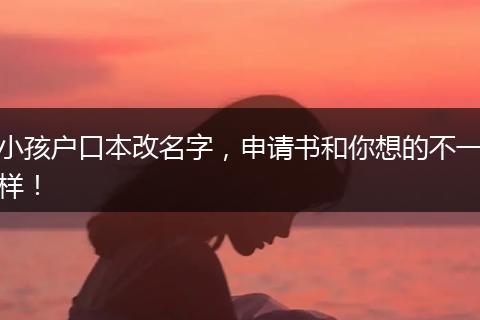 小孩户口本改名字,申请书和你想的不一样!