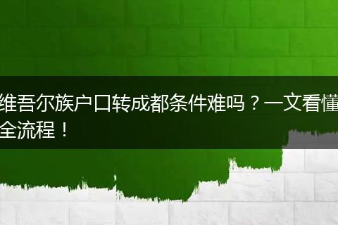 维吾尔族户口转成都条件难吗?一文看懂全流程!