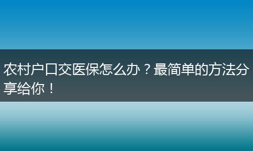 农村户口交医保怎么办?最简单的方法分享给你!