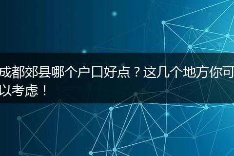 成都郊县哪个户口好点?这几个地方你可以考虑!