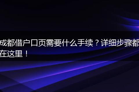 成都借户口页需要什么手续?详细步骤都在这里!