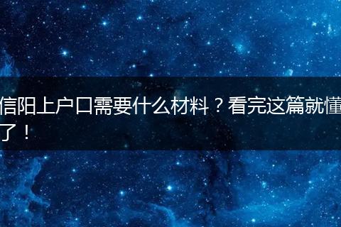 信阳上户口需要什么材料?看完这篇就懂了!