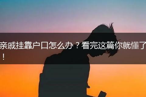 亲戚挂靠户口怎么办?看完这篇你就懂了!
