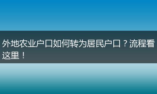 外地农业户口如何转为居民户口?流程看这里!