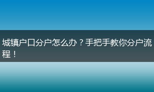 城镇户口分户怎么办?手把手教你分户流程!
