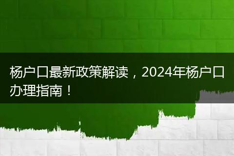 杨户口最新政策解读,2024年杨户口办理指南!