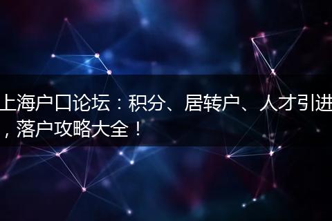 上海户口论坛:积分、居转户、人才引进,落户攻略大全!