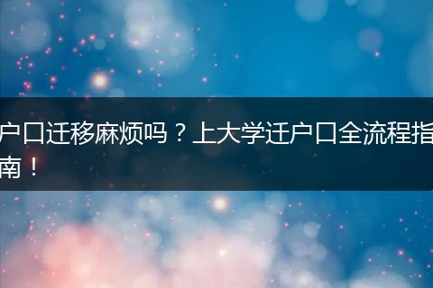 户口迁移麻烦吗?上大学迁户口全流程指南!