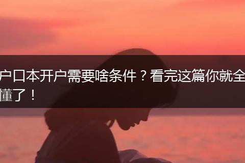 户口本开户需要啥条件?看完这篇你就全懂了!