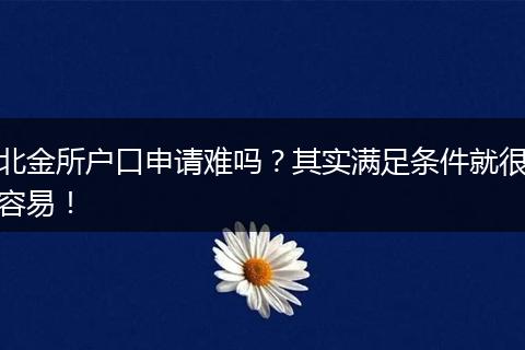 北金所户口申请难吗?其实满足条件就很容易!