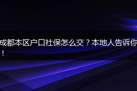 成都本区户口社保怎么交？本地人告诉你！