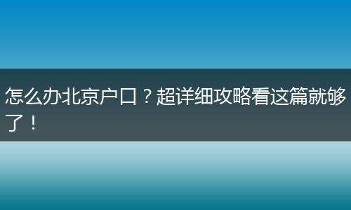 怎么办北京户口?超详细攻略看这篇就够了!