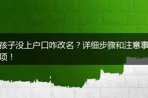 孩子没上户口咋改名?详细步骤和注意事项!