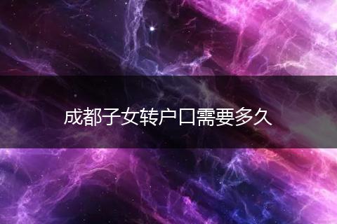 成都子女转户口需要多久