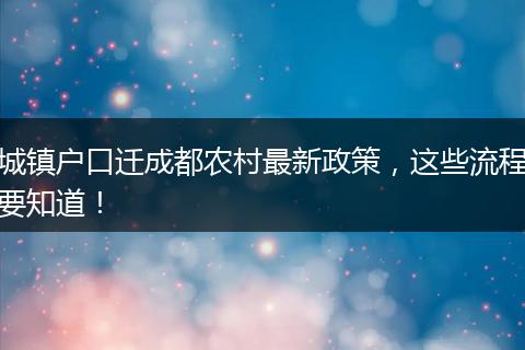 城镇户口迁成都农村最新政策,这些流程要知道!