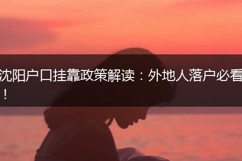 沈阳户口挂靠政策解读:外地人落户必看!