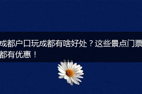 成都户口玩成都有啥好处?这些景点门票都有优惠!