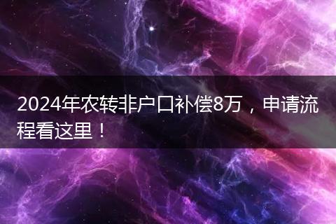 2024年农转非户口补偿8万,申请流程看这里!