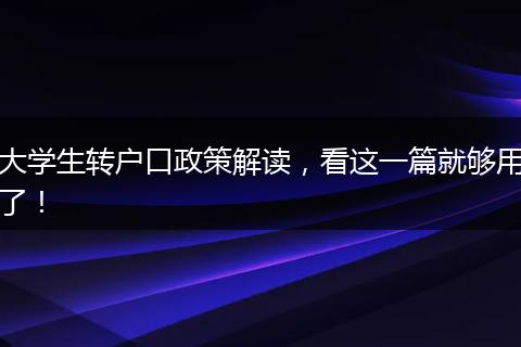 大学生转户口政策解读,看这一篇就够用了!