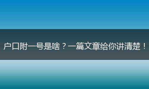户口附一号是啥?一篇文章给你讲清楚!