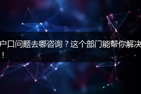户口问题去哪咨询?这个部门能帮你解决!