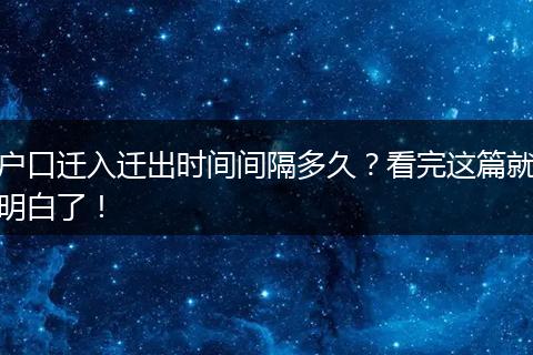 户口迁入迁出时间间隔多久?看完这篇就明白了!